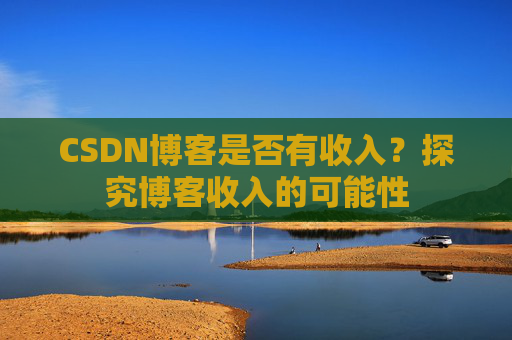 CSDN博客是否有收入？探究博客收入的可能性