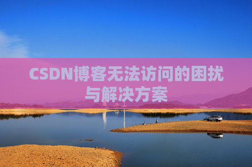 CSDN博客无法访问的困扰与解决方案 CSDN博客无法访问的困扰与解决方案